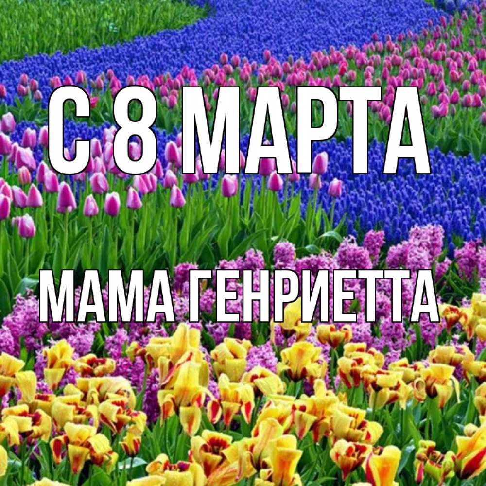 Открытка на каждый день с именем, Мама-Генриетта С 8 марта цветы Прикольная открытка с пожеланием онлайн скачать бесплатно 