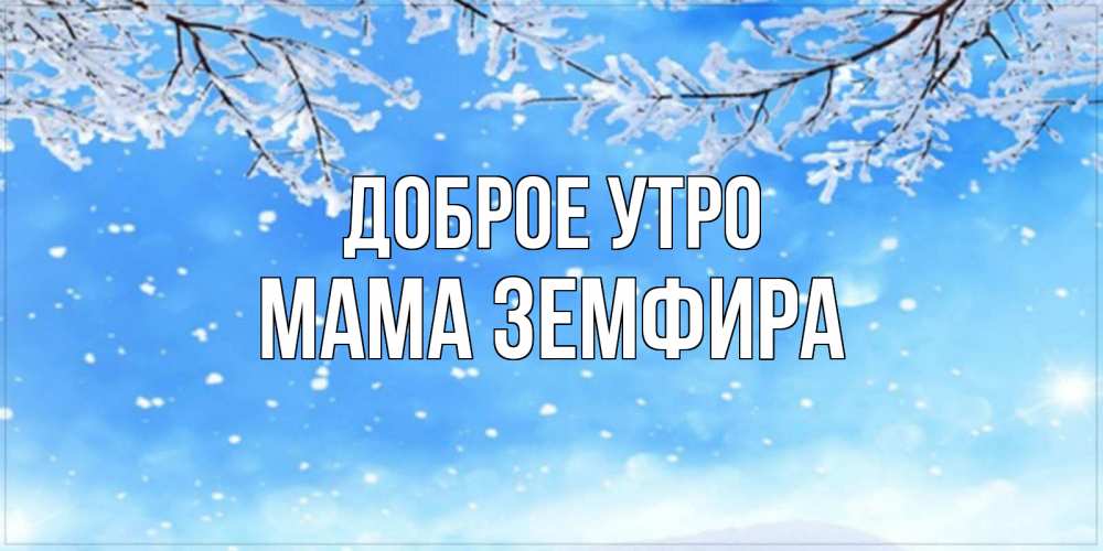 Открытка на каждый день с именем, Мама-Земфира Доброе утро снег изморозь и зима Прикольная открытка с пожеланием онлайн скачать бесплатно 