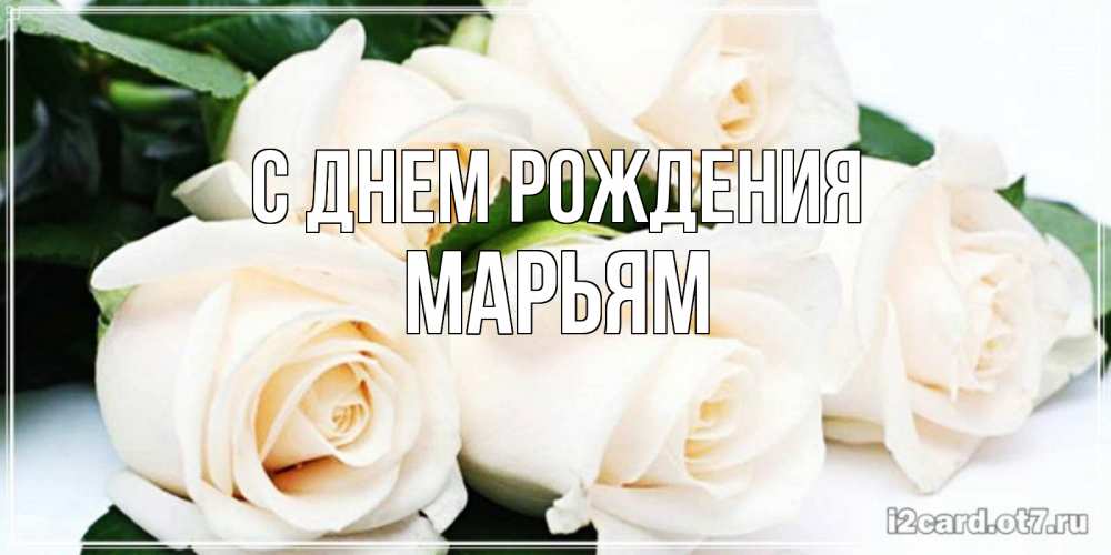 Открытка на каждый день с именем, Марьям С днем рождения открытка с красивыми белыми розами для родных Прикольная открытка с пожеланием онлайн скачать бесплатно 