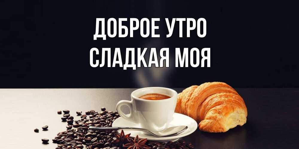 Открытка на каждый день с именем, СЛАДКАЯ-МОЯ Доброе утро зерна кофе и кофе на завтрак с круасаном Прикольная открытка с пожеланием онлайн скачать бесплатно 