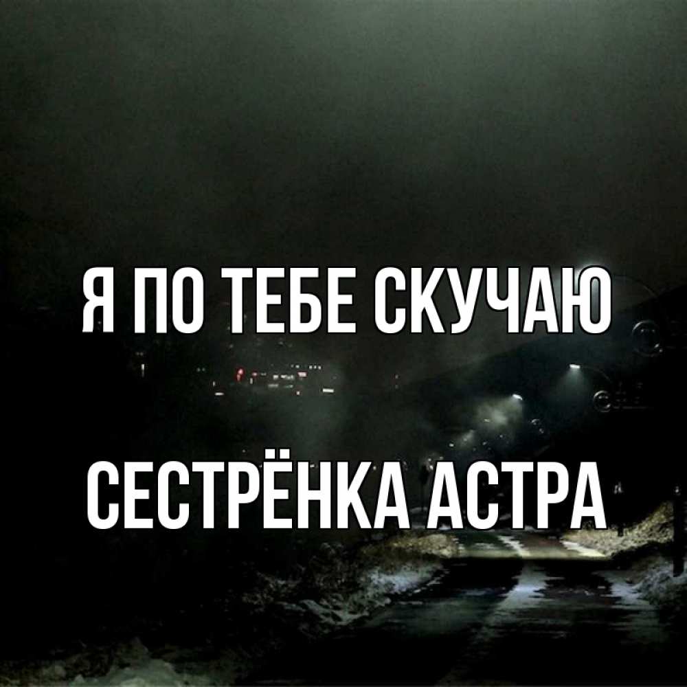 Открытка на каждый день с именем, Сестрёнка-Астра Я по тебе скучаю окраина города Прикольная открытка с пожеланием онлайн скачать бесплатно 