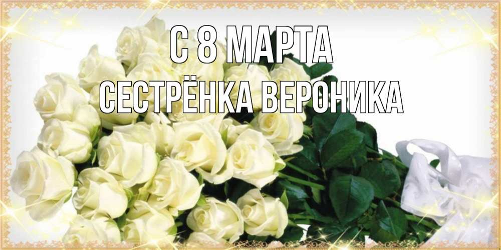 Открытка на каждый день с именем, Сестрёнка-Вероника С 8 марта букет с розами желтокремового цвета для любимой на международный женский день Прикольная открытка с пожеланием онлайн скачать бесплатно 