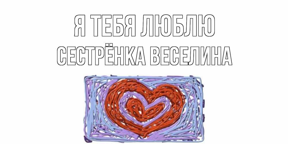 Открытка на каждый день с именем, Сестрёнка-Веселина Я тебя люблю сердце Прикольная открытка с пожеланием онлайн скачать бесплатно 