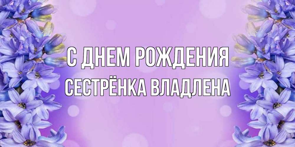 Открытка на каждый день с именем, Сестрёнка-Владлена С днем рождения открытка с сиренью Прикольная открытка с пожеланием онлайн скачать бесплатно 