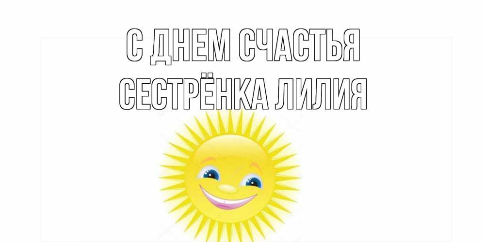 Открытка на каждый день с именем, Сестрёнка-Лилия С днем счастья пожелания позитивные Прикольная открытка с пожеланием онлайн скачать бесплатно 