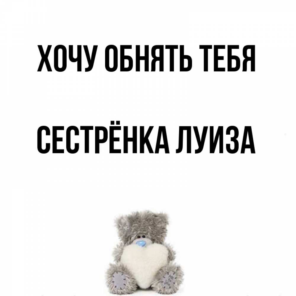 Открытка на каждый день с именем, Сестрёнка-Луиза Хочу обнять тебя медвежонок с сердечком белого цвета Прикольная открытка с пожеланием онлайн скачать бесплатно 