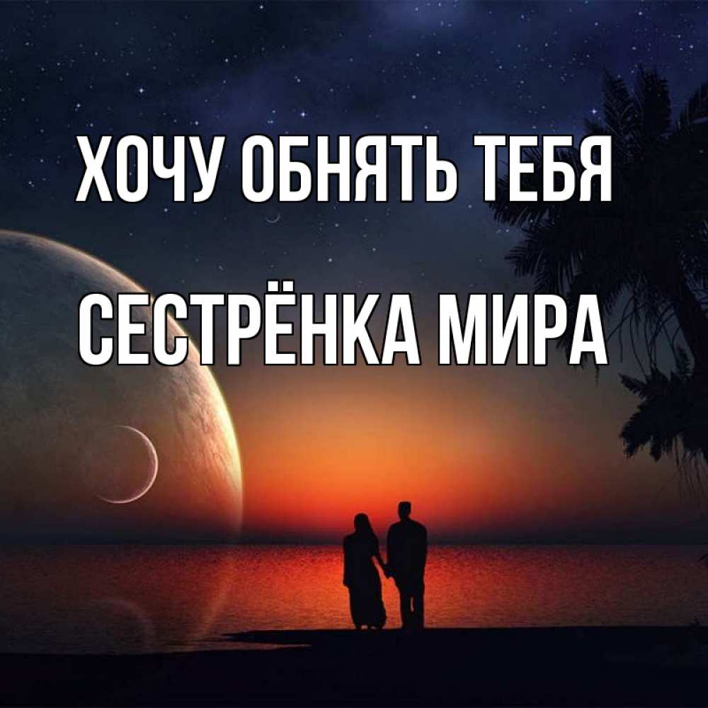 Открытка на каждый день с именем, Сестрёнка-Мира Хочу обнять тебя восход спутников Прикольная открытка с пожеланием онлайн скачать бесплатно 