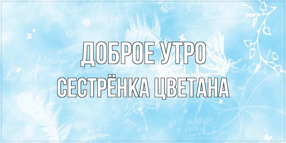 Открытка на каждый день с именем, Сестрёнка-Цветана Доброе утро красивые открытки зимнее Прикольная открытка с пожеланием онлайн скачать бесплатно 