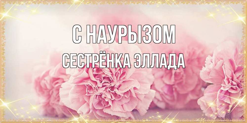 Открытка на каждый день с именем, Сестрёнка-Эллада С наурызом розовые цветы на праздник весны наурыз Прикольная открытка с пожеланием онлайн скачать бесплатно 