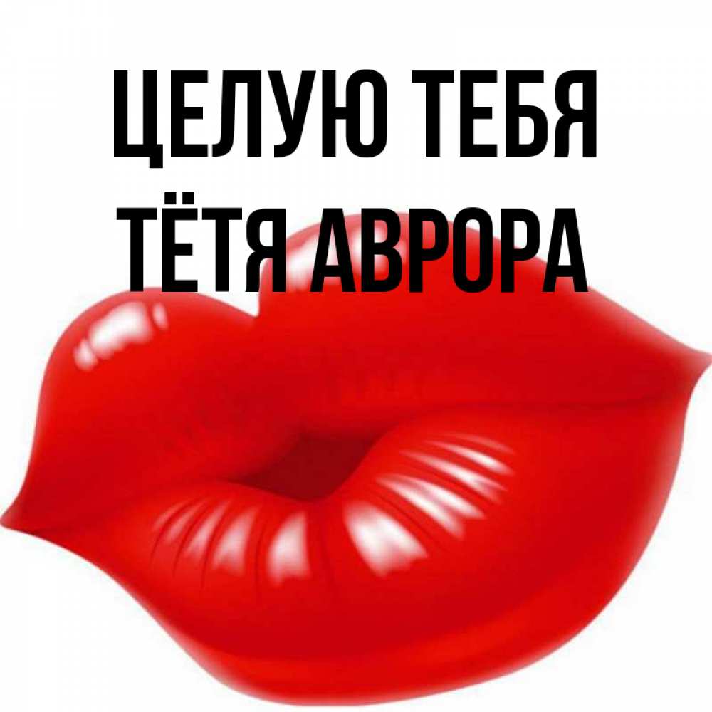 Открытка на каждый день с именем, Тётя-Аврора Целую тебя губки надутые бантиком Прикольная открытка с пожеланием онлайн скачать бесплатно 