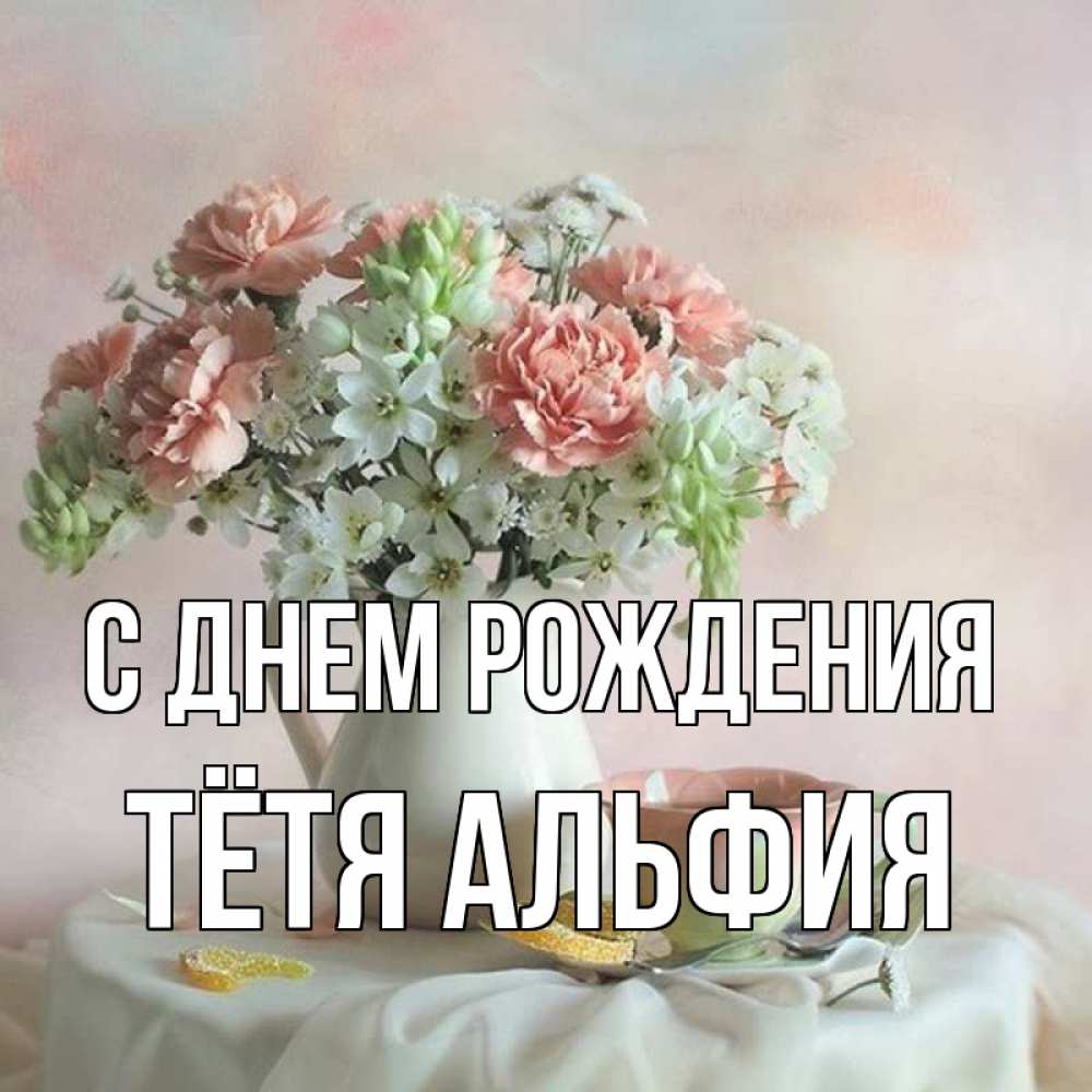 Открытка на каждый день с именем, Тётя-Альфия С днем рождения с цветами Прикольная открытка с пожеланием онлайн скачать бесплатно 