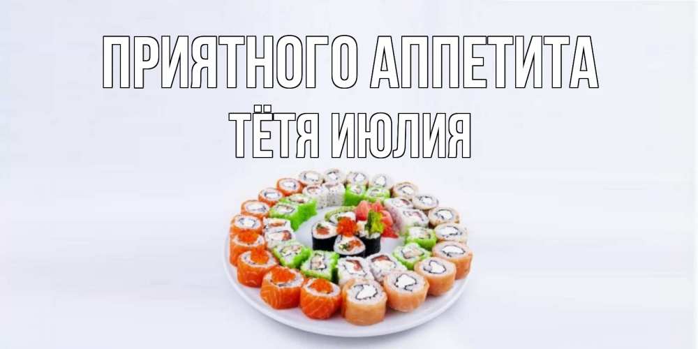 Открытка на каждый день с именем, Тётя-Июлия Приятного аппетита суши Прикольная открытка с пожеланием онлайн скачать бесплатно 