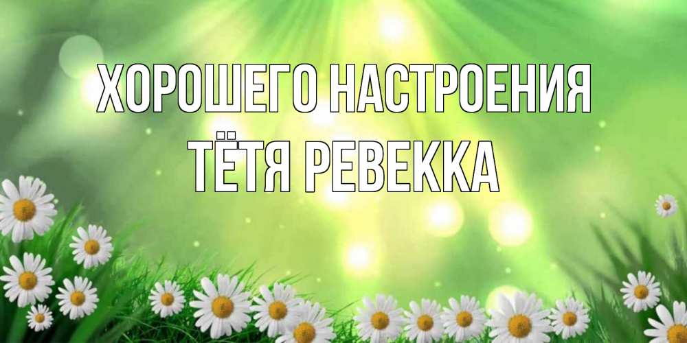 Открытка на каждый день с именем, Тётя-Ревекка Хорошего настроения открытка с ромашками и солнечными лучами Прикольная открытка с пожеланием онлайн скачать бесплатно 