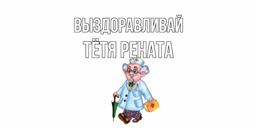 Открытка на каждый день с именем, Тётя-Рената Выздоравливай не болей Прикольная открытка с пожеланием онлайн скачать бесплатно 