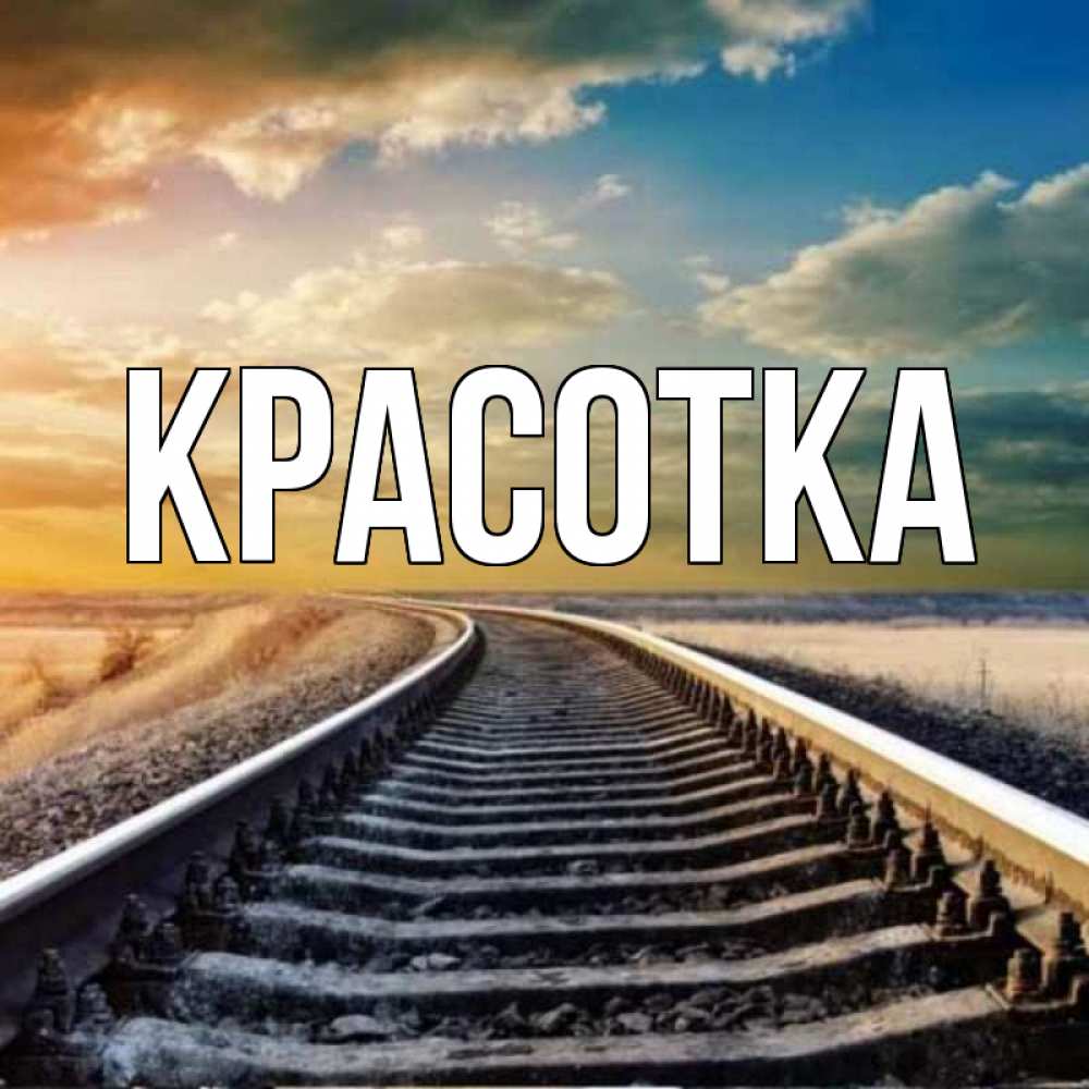 Открытка на каждый день с именем, красотка Главная рельсы уходящие в даль Прикольная открытка с пожеланием онлайн скачать бесплатно 