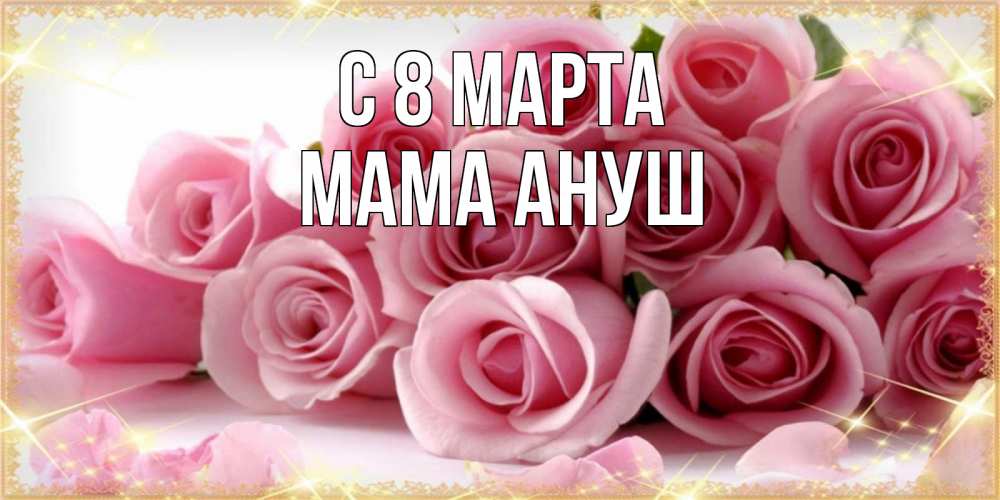 Открытка на каждый день с именем, Мама-Ануш С 8 МАРТА поздравления женщин с 8 марта Прикольная открытка с пожеланием онлайн скачать бесплатно 