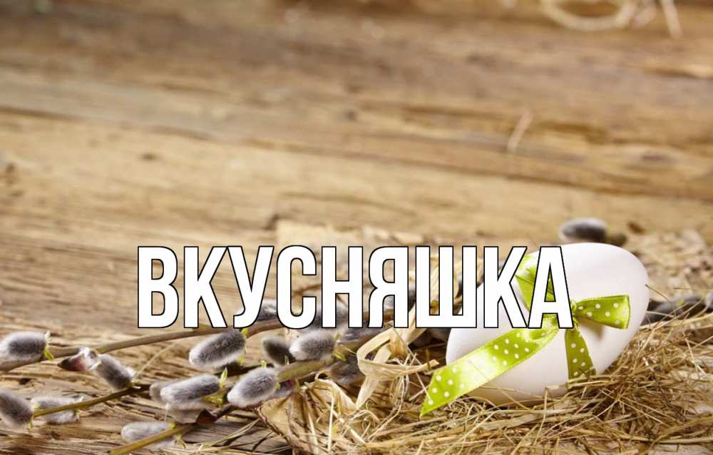 Открытка на каждый день с именем, Вкусняшка Главная верба Прикольная открытка с пожеланием онлайн скачать бесплатно 