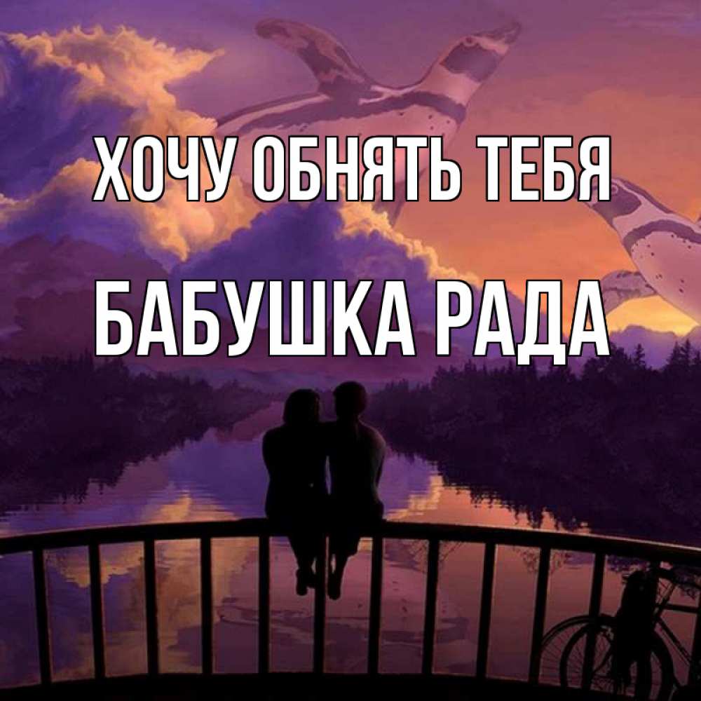 Открытка на каждый день с именем, Бабушка-Рада Хочу обнять тебя парочка сидит на мосте или на набережной Прикольная открытка с пожеланием онлайн скачать бесплатно 