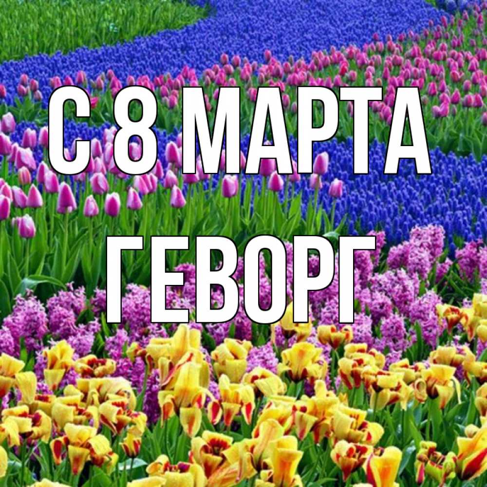 Открытка на каждый день с именем, Геворг С 8 марта цветы Прикольная открытка с пожеланием онлайн скачать бесплатно 