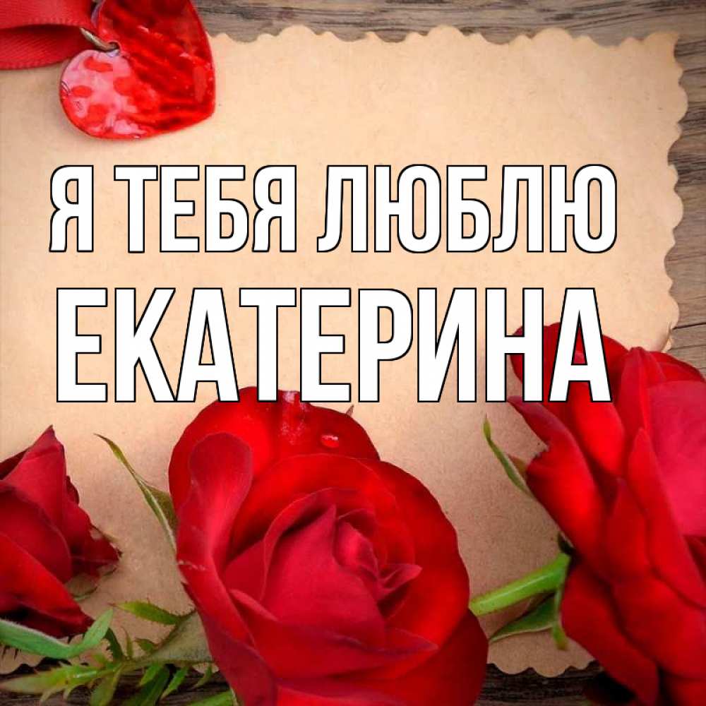 Открытка на каждый день с именем, Екатерина Я тебя люблю розы сердце 1 Прикольная открытка с пожеланием онлайн скачать бесплатно 