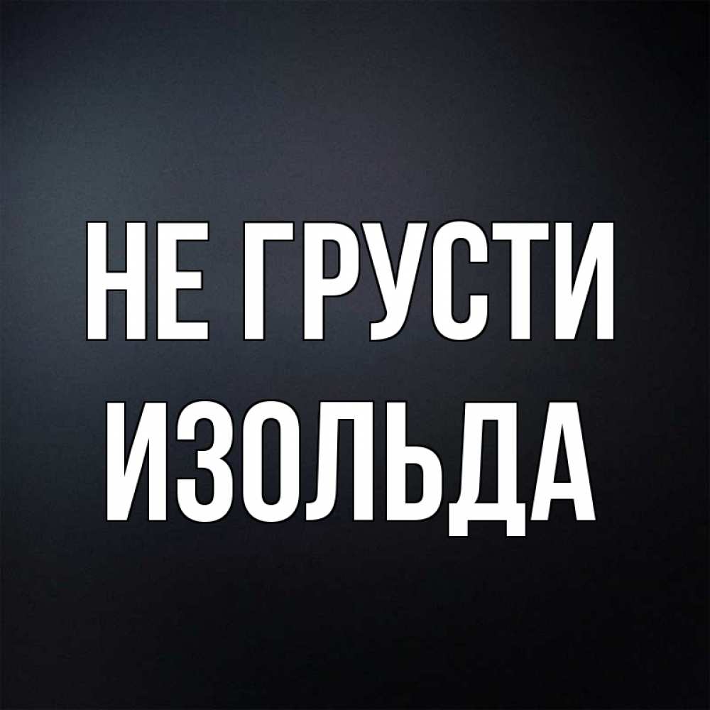 Открытка на каждый день с именем, Изольда Не грусти Градиент серый Прикольная открытка с пожеланием онлайн скачать бесплатно 