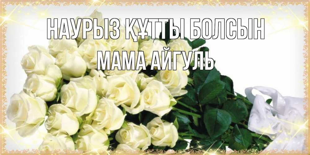 Открытка на каждый день с именем, Мама-Айгуль Наурыз құтты болсын букет с розами желтокремового цвета для любимой на международный женский день Прикольная открытка с пожеланием онлайн скачать бесплатно 