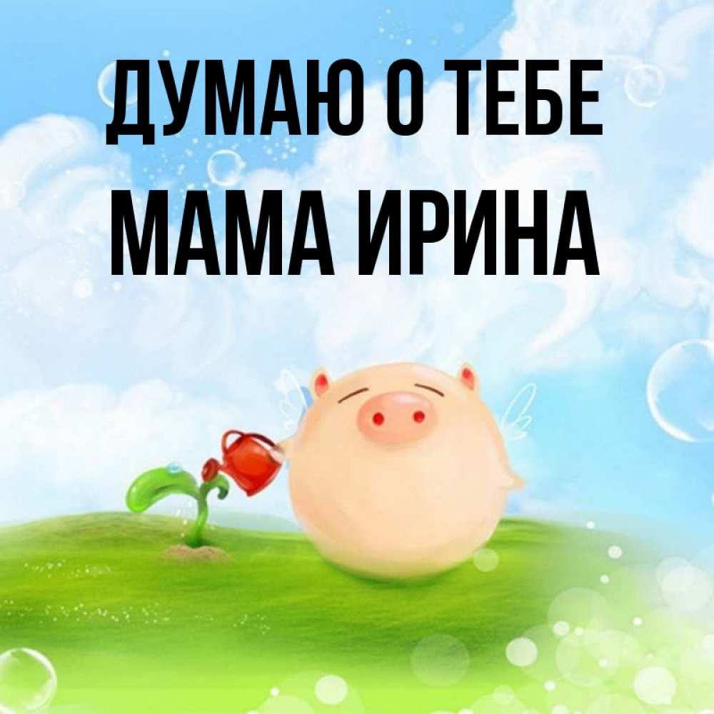 Открытка на каждый день с именем, Мама-Ирина Думаю о тебе позитивная свинюшка Прикольная открытка с пожеланием онлайн скачать бесплатно 