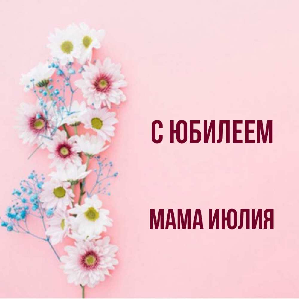 Открытка на каждый день с именем, Мама-Июлия С юбилеем Родная моя с днем рождения тебя картинка с цветами белыми и голубыми Прикольная открытка с пожеланием онлайн скачать бесплатно 