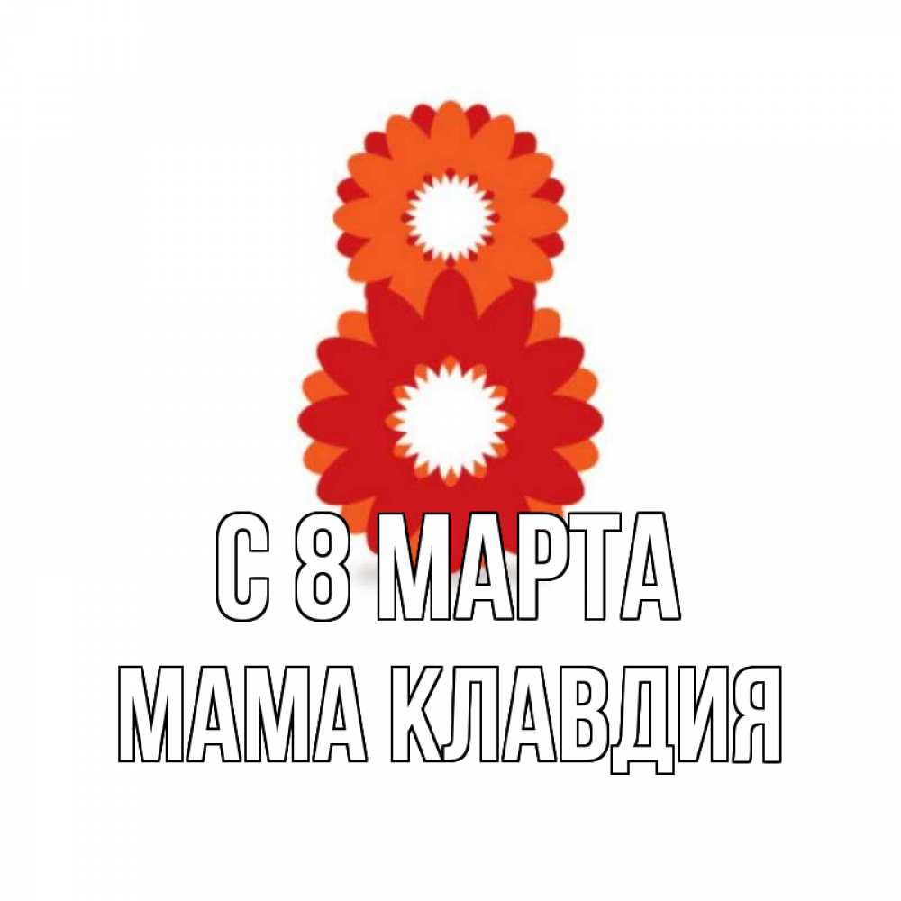 Открытка на каждый день с именем, Мама-Клавдия С 8 марта восьмерка из лепестков Прикольная открытка с пожеланием онлайн скачать бесплатно 