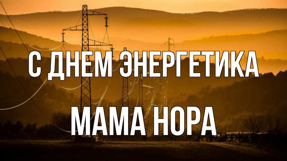 Открытка на каждый день с именем, Мама-Нора С днем энергетика ЛЭП провода горы закат Прикольная открытка с пожеланием онлайн скачать бесплатно 