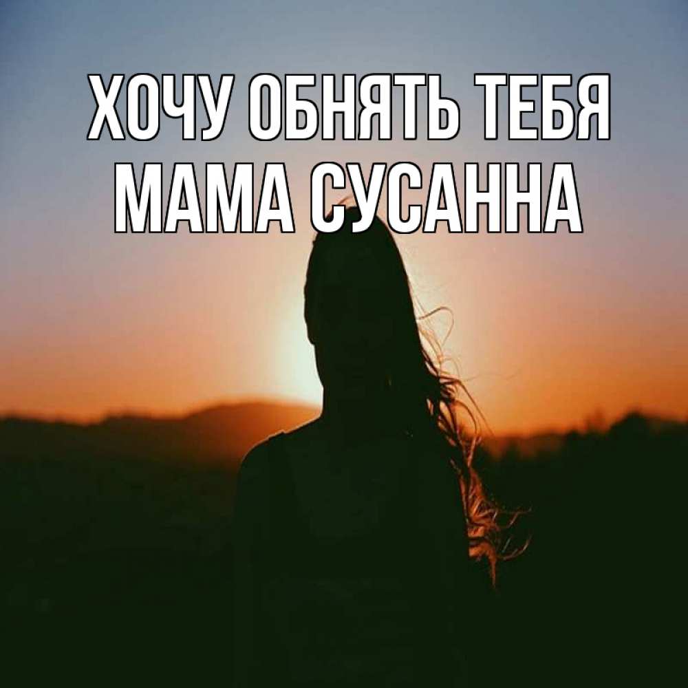 Открытка на каждый день с именем, Мама-Сусанна Хочу обнять тебя силуэт длинноволосой девушки Прикольная открытка с пожеланием онлайн скачать бесплатно 