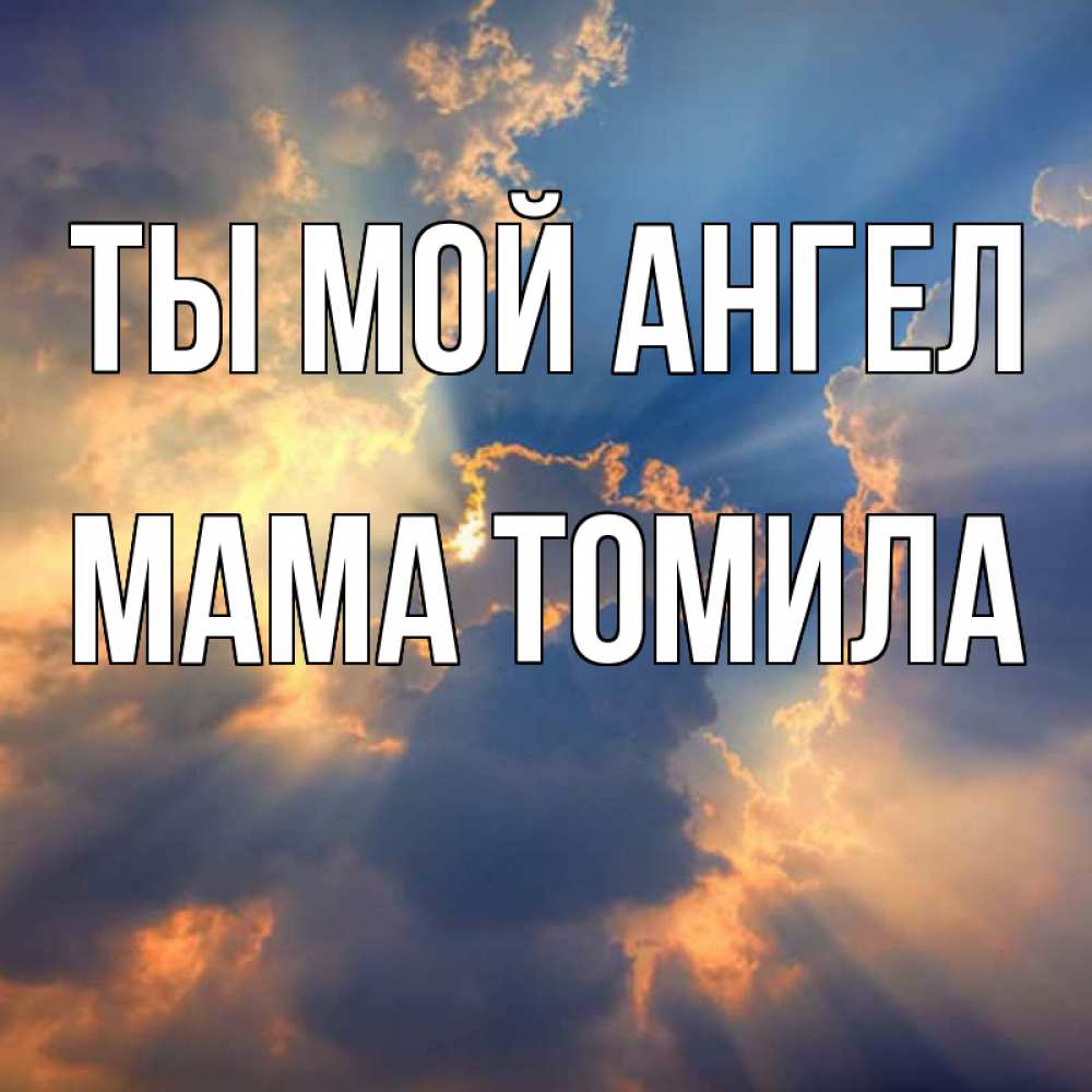 Открытка на каждый день с именем, Мама-Томила Ты мой ангел ангельский свет сквозь облака Прикольная открытка с пожеланием онлайн скачать бесплатно 