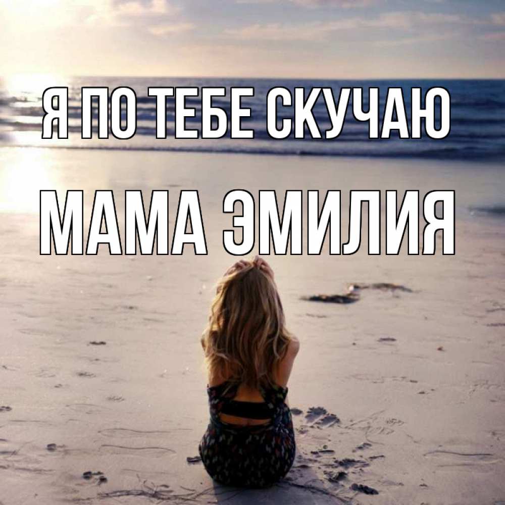 Открытка на каждый день с именем, Мама-Эмилия Я по тебе скучаю тебя 1 Прикольная открытка с пожеланием онлайн скачать бесплатно 