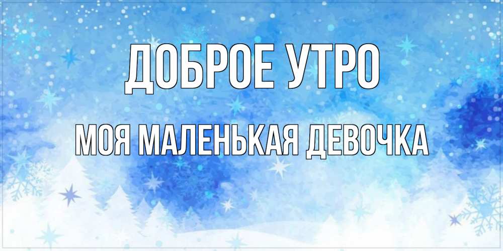 Открытка на каждый день с именем, Моя-маленькая-девочка Доброе утро зима и снежинки Прикольная открытка с пожеланием онлайн скачать бесплатно 