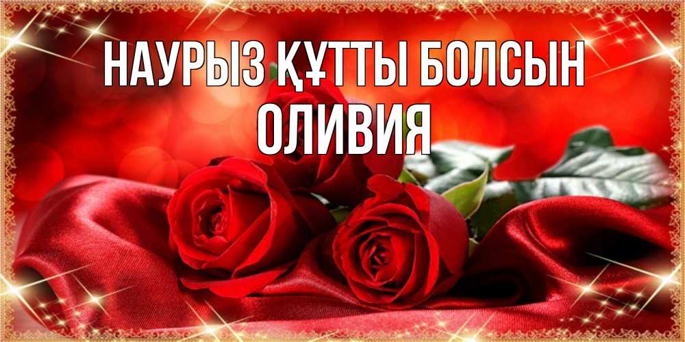 Открытка на каждый день с именем, Оливия Наурыз құтты болсын открытка красного цвета с розами на наурыз Прикольная открытка с пожеланием онлайн скачать бесплатно 