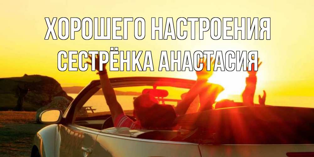 Открытка на каждый день с именем, Сестрёнка-Анастасия Хорошего настроения фото счастливые люди в хорошем настроении Прикольная открытка с пожеланием онлайн скачать бесплатно 