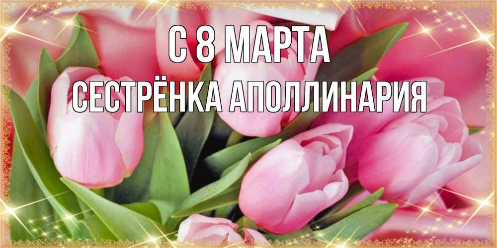 Открытка на каждый день с именем, Сестрёнка-Аполлинария С 8 МАРТА красивые открытки на 8 марта для милых дам Прикольная открытка с пожеланием онлайн скачать бесплатно 