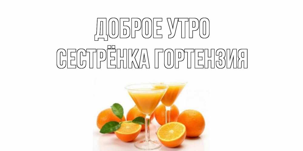 Открытка на каждый день с именем, Сестрёнка-Гортензия Доброе утро апельсин Прикольная открытка с пожеланием онлайн скачать бесплатно 
