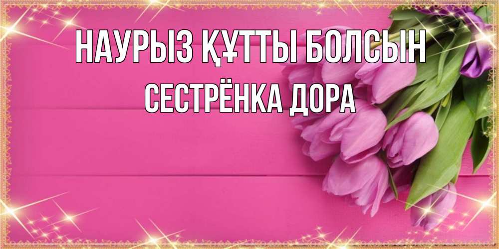 Открытка на каждый день с именем, Сестрёнка-Дора Наурыз құтты болсын открытка для фотошопа с подписью Прикольная открытка с пожеланием онлайн скачать бесплатно 