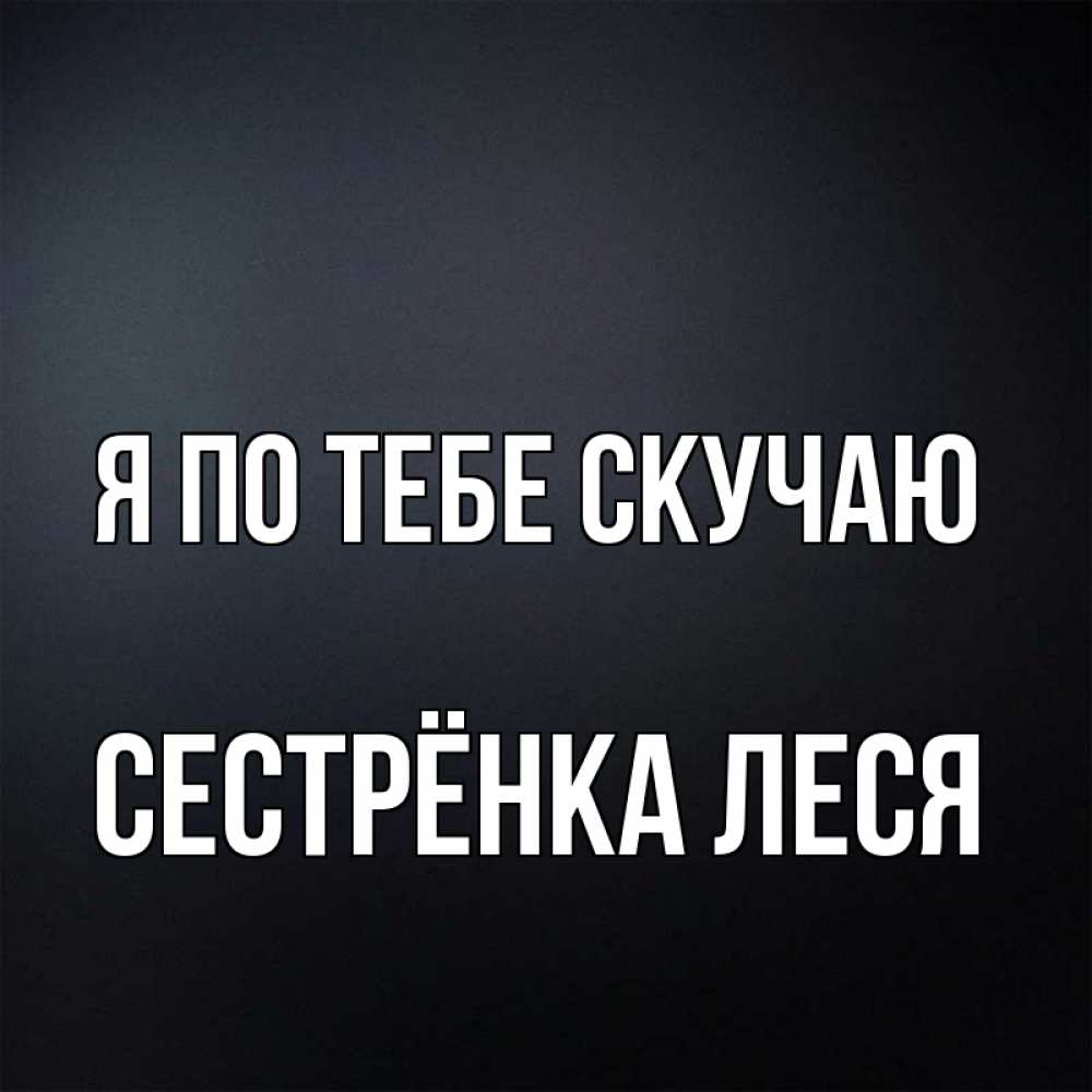Открытка на каждый день с именем, Сестрёнка-Леся Я по тебе скучаю с подписью Прикольная открытка с пожеланием онлайн скачать бесплатно 