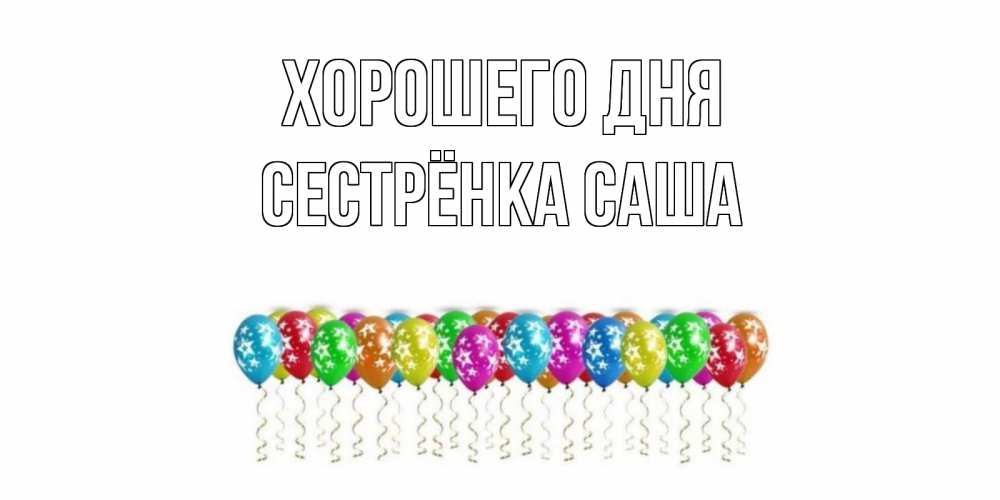Открытка на каждый день с именем, Сестрёнка-Саша Хорошего дня прекрасного дня Прикольная открытка с пожеланием онлайн скачать бесплатно 