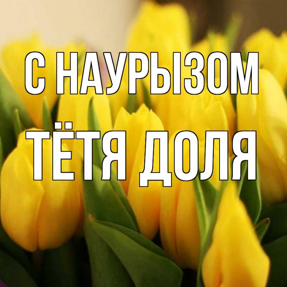 Открытка на каждый день с именем, Тётя-Доля С наурызом цветы Прикольная открытка с пожеланием онлайн скачать бесплатно 