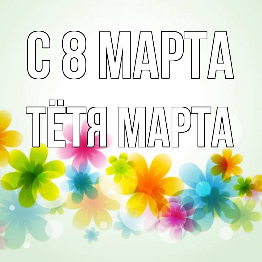 Открытка на каждый день с именем, Тётя-Марта С 8 марта цветы Прикольная открытка с пожеланием онлайн скачать бесплатно 