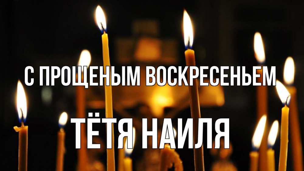 Открытка на каждый день с именем, Тётя-Наиля С прощеным воскресеньем свечи Прикольная открытка с пожеланием онлайн скачать бесплатно 