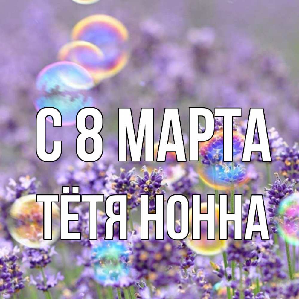 Открытка на каждый день с именем, Тётя-Нонна С 8 марта цветы Прикольная открытка с пожеланием онлайн скачать бесплатно 