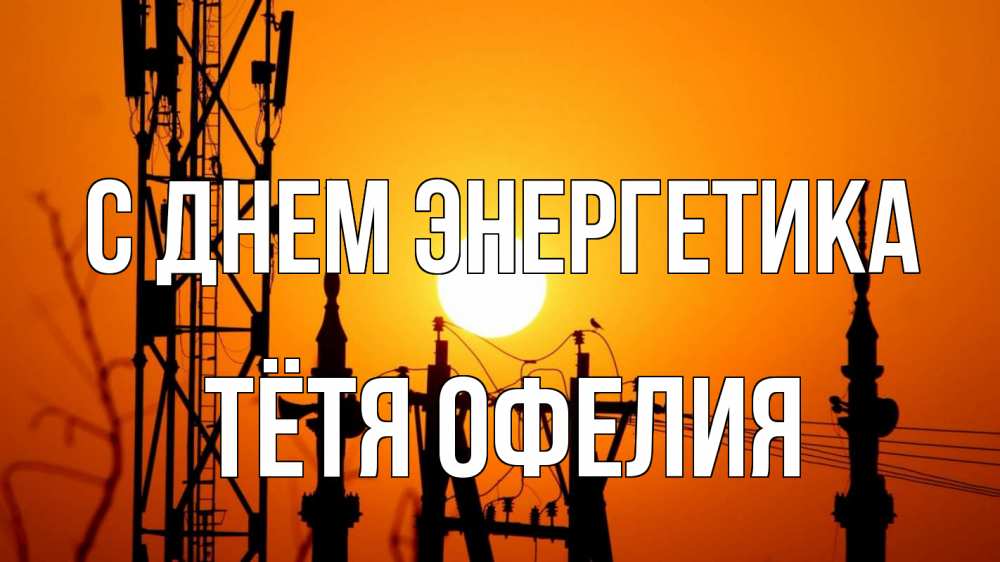 Открытка на каждый день с именем, Тётя-Офелия С днем энергетика закат,  электроэнергия, энергетик Прикольная открытка с пожеланием онлайн скачать бесплатно 