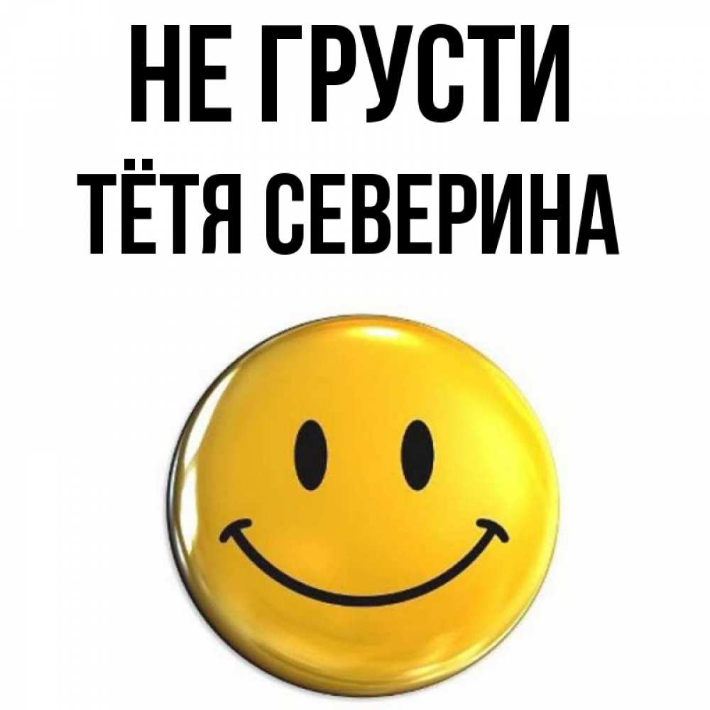 Открытка на каждый день с именем, Тётя-Северина Не грусти триде смайл Прикольная открытка с пожеланием онлайн скачать бесплатно 