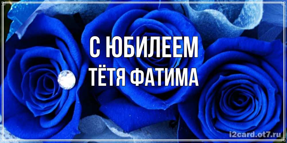 Открытка на каждый день с именем, Тётя-Фатима С юбилеем синие розы в росе Прикольная открытка с пожеланием онлайн скачать бесплатно 
