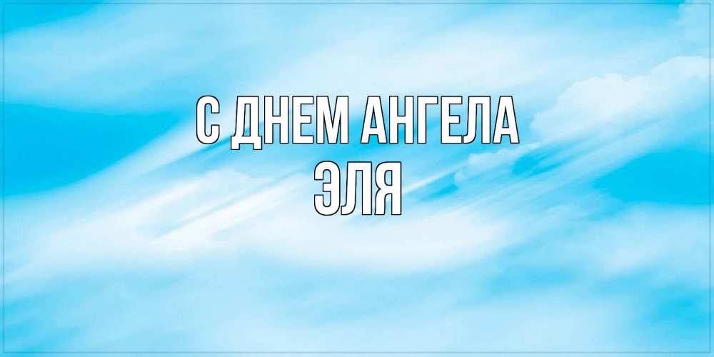 Открытка на каждый день с именем, Эля С днем ангела небо на день ангела Прикольная открытка с пожеланием онлайн скачать бесплатно 