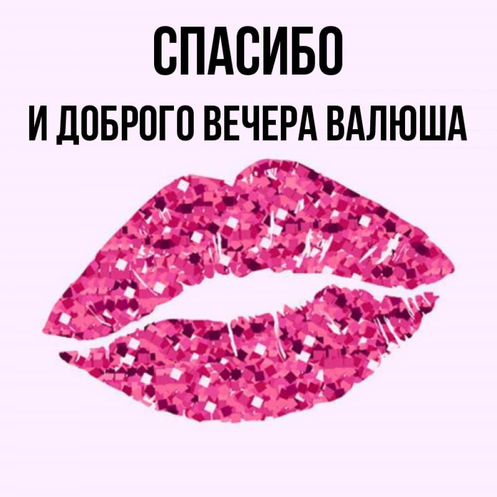 Открытка на каждый день с именем, И-ДОБРОГО-ВЕЧЕРА-ВАЛЮША Спасибо благодарю губы с блестками Прикольная открытка с пожеланием онлайн скачать бесплатно 